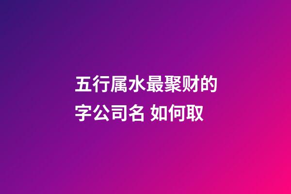 五行属水最聚财的字公司名 如何取-第1张-公司起名-玄机派